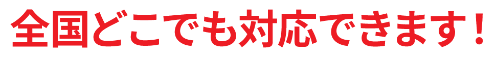 全国どこでも対応できます！